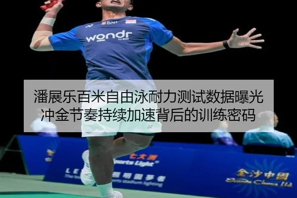 潘展乐百米自由泳耐力测试数据曝光 冲金节奏持续加速背后的训练密码